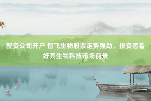 配资公司开户 智飞生物股票走势强劲，投资者看好其生物科技市场前景