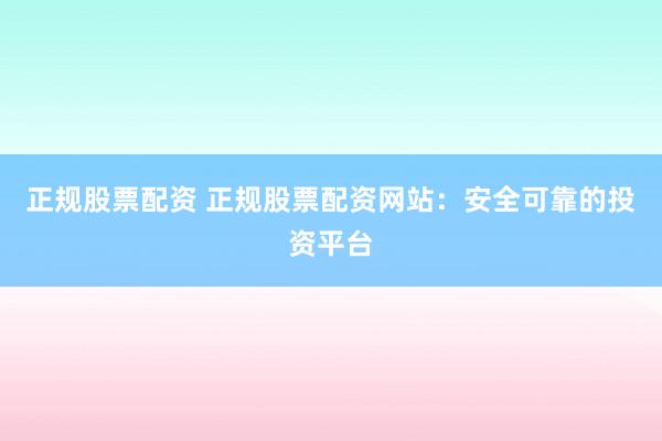 正规股票配资 正规股票配资网站：安全可靠的投资平台