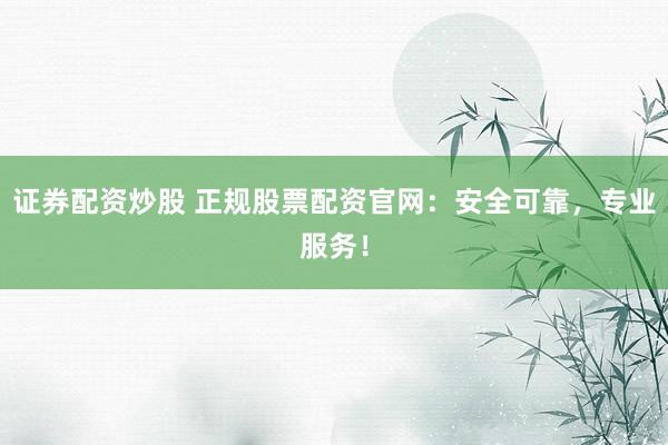 证券配资炒股 正规股票配资官网：安全可靠，专业服务！