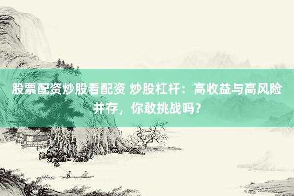 股票配资炒股看配资 炒股杠杆：高收益与高风险并存，你敢挑战吗？