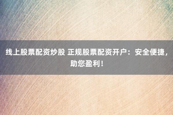 线上股票配资炒股 正规股票配资开户：安全便捷，助您盈利！