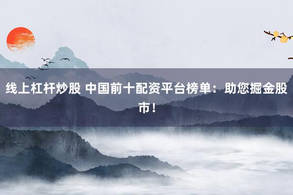 线上杠杆炒股 中国前十配资平台榜单：助您掘金股市！