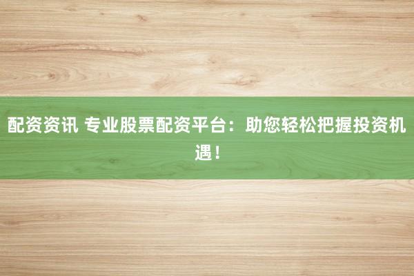 配资资讯 专业股票配资平台：助您轻松把握投资机遇！