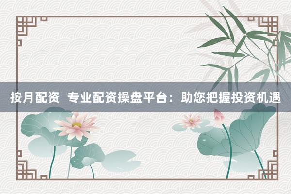 按月配资  专业配资操盘平台：助您把握投资机遇