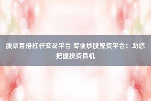 股票百倍杠杆交易平台 专业炒股配资平台：助您把握投资良机