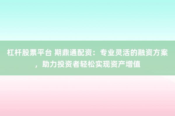 杠杆股票平台 期鼎通配资：专业灵活的融资方案，助力投资者轻松实现资产增值