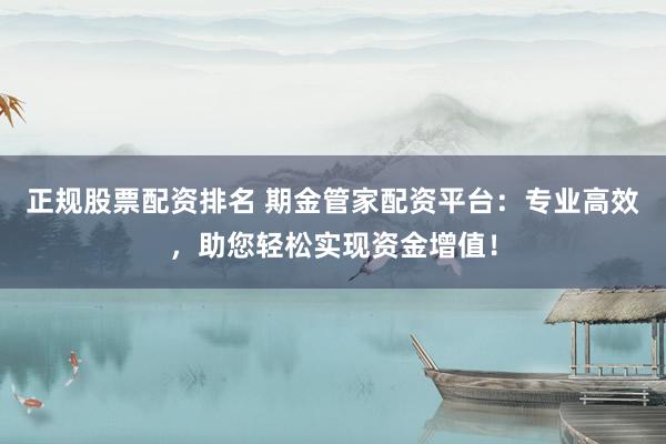 正规股票配资排名 期金管家配资平台：专业高效，助您轻松实现资金增值！