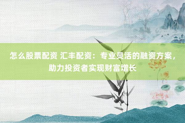 怎么股票配资 汇丰配资：专业灵活的融资方案，助力投资者实现财富增长