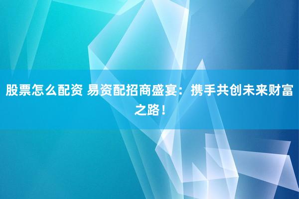 股票怎么配资 易资配招商盛宴：携手共创未来财富之路！