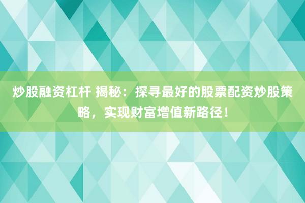 炒股融资杠杆 揭秘：探寻最好的股票配资炒股策略，实现财富增值新路径！