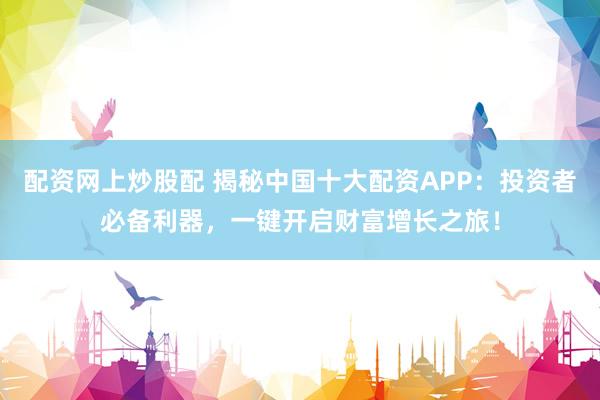 配资网上炒股配 揭秘中国十大配资APP：投资者必备利器，一键开启财富增长之旅！