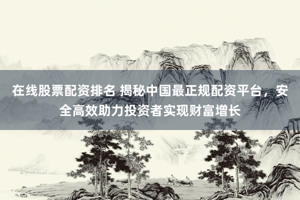 在线股票配资排名 揭秘中国最正规配资平台，安全高效助力投资者实现财富增长