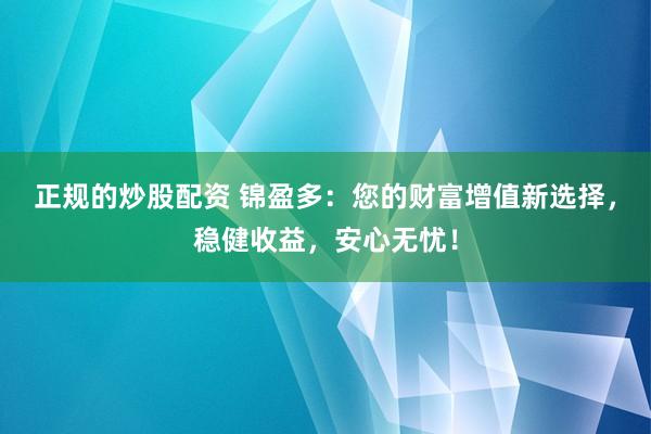 正规的炒股配资 锦盈多：您的财富增值新选择，稳健收益，安心无忧！