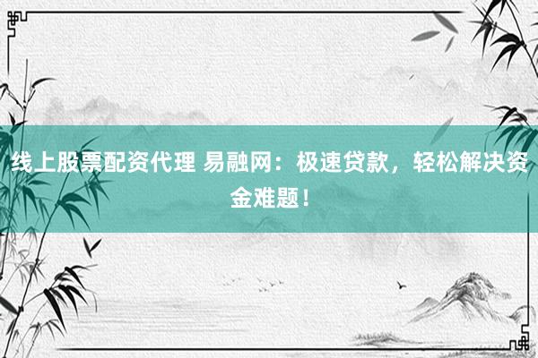 线上股票配资代理 易融网：极速贷款，轻松解决资金难题！