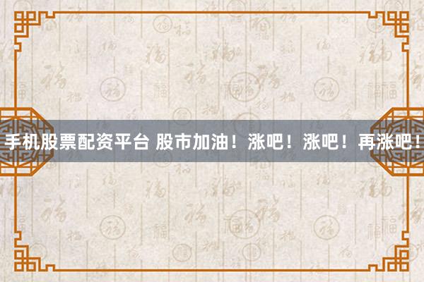 手机股票配资平台 股市加油！涨吧！涨吧！再涨吧！