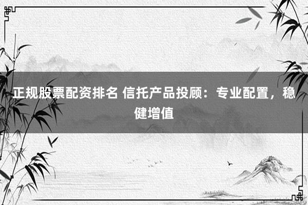 正规股票配资排名 信托产品投顾：专业配置，稳健增值