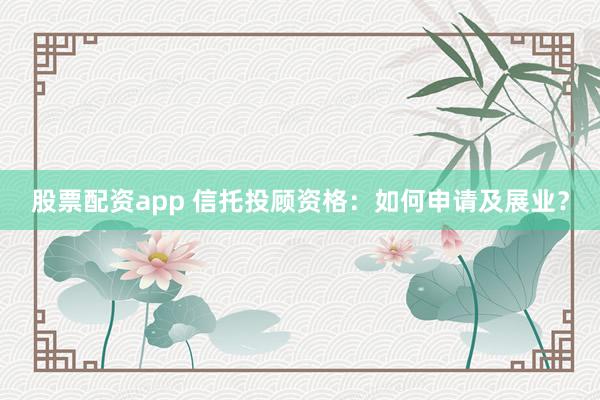 股票配资app 信托投顾资格：如何申请及展业？