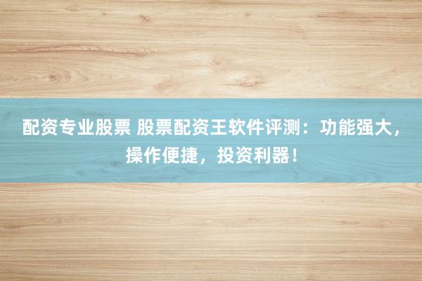 配资专业股票 股票配资王软件评测：功能强大，操作便捷，投资利器！