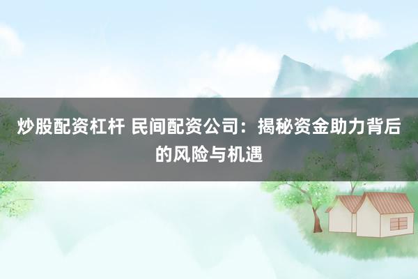 炒股配资杠杆 民间配资公司：揭秘资金助力背后的风险与机遇