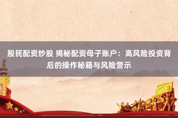 股民配资炒股 揭秘配资母子账户：高风险投资背后的操作秘籍与风险警示