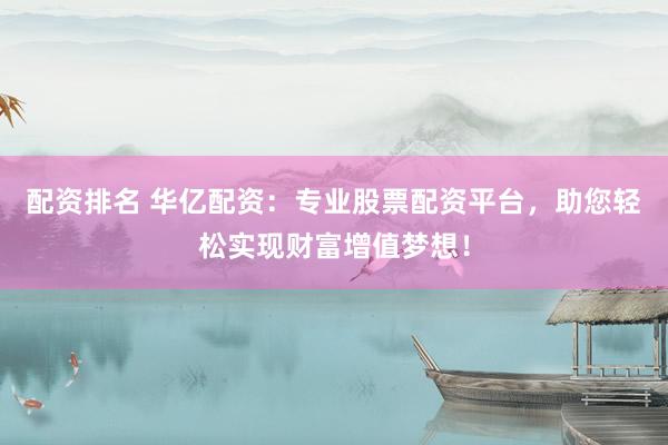 配资排名 华亿配资：专业股票配资平台，助您轻松实现财富增值梦想！