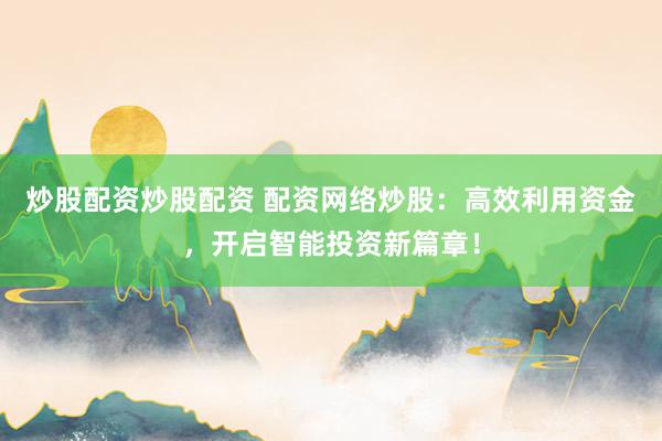 炒股配资炒股配资 配资网络炒股：高效利用资金，开启智能投资新篇章！
