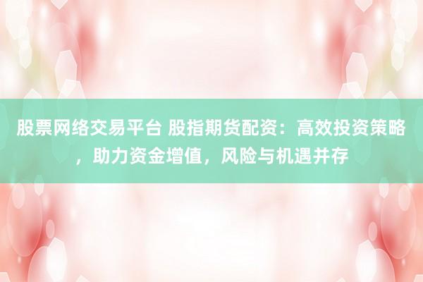 股票网络交易平台 股指期货配资：高效投资策略，助力资金增值，风险与机遇并存