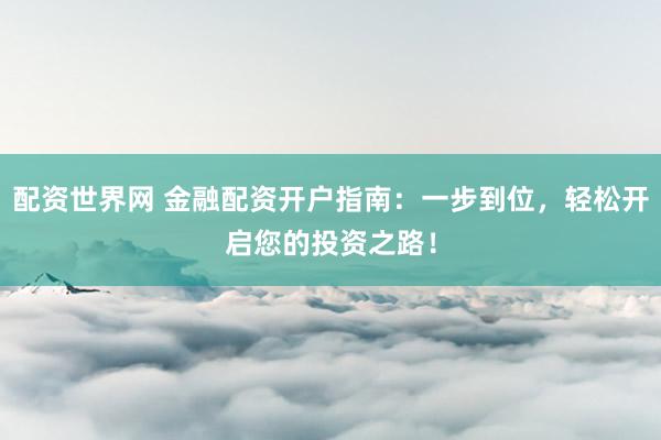 配资世界网 金融配资开户指南：一步到位，轻松开启您的投资之路！