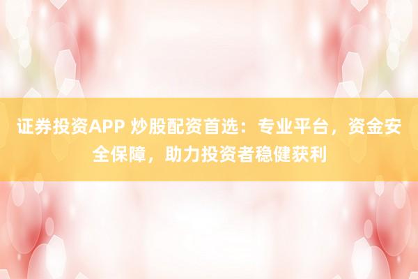 证券投资APP 炒股配资首选：专业平台，资金安全保障，助力投资者稳健获利