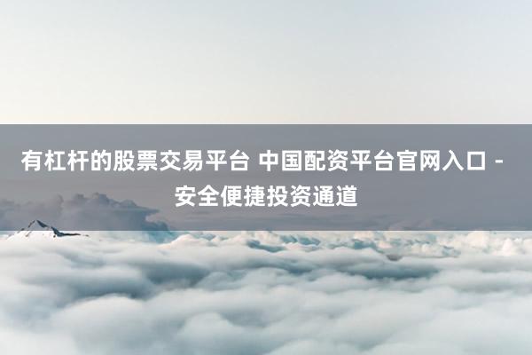 有杠杆的股票交易平台 中国配资平台官网入口 - 安全便捷投资通道