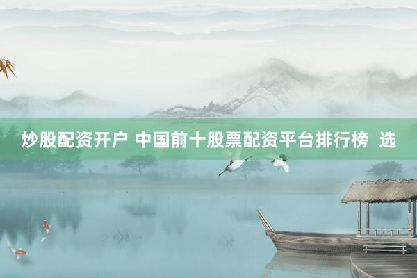 炒股配资开户 中国前十股票配资平台排行榜  选