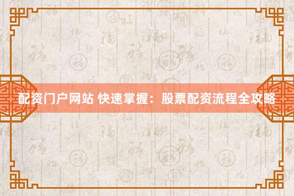 配资门户网站 快速掌握：股票配资流程全攻略