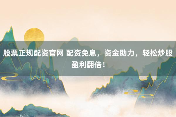 股票正规配资官网 配资免息，资金助力，轻松炒股盈利翻倍！
