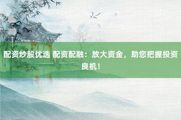 配资炒股优选 配资配融：放大资金，助您把握投资良机！