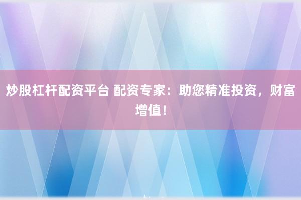 炒股杠杆配资平台 配资专家：助您精准投资，财富增值！