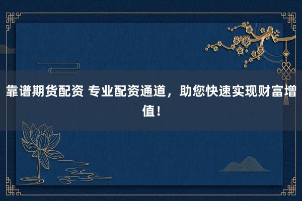 靠谱期货配资 专业配资通道，助您快速实现财富增值！