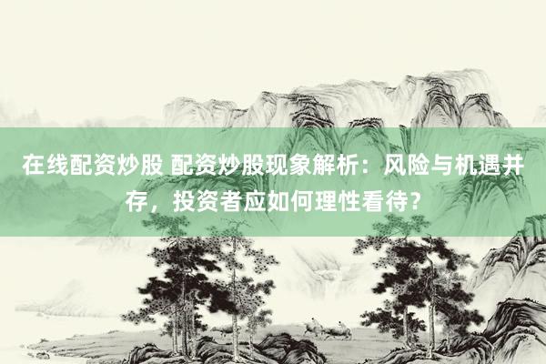 在线配资炒股 配资炒股现象解析：风险与机遇并存，投资者应如何理性看待？