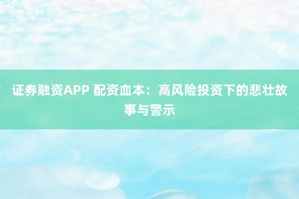 证券融资APP 配资血本：高风险投资下的悲壮故事与警示