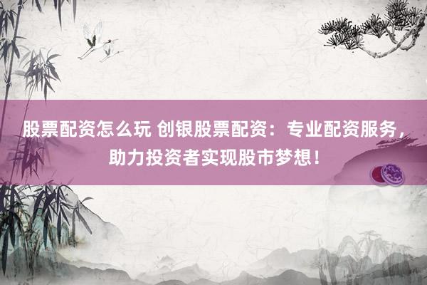 股票配资怎么玩 创银股票配资：专业配资服务，助力投资者实现股市梦想！