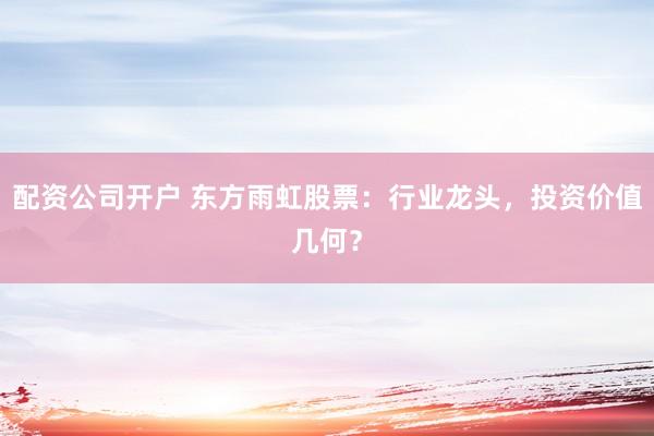 配资公司开户 东方雨虹股票：行业龙头，投资价值几何？