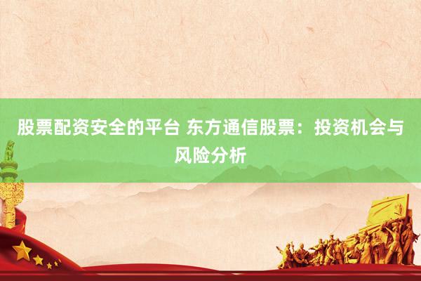 股票配资安全的平台 东方通信股票：投资机会与风险分析