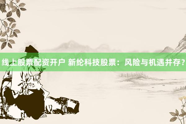 线上股票配资开户 新纶科技股票：风险与机遇并存？