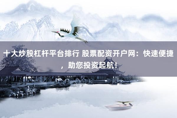 十大炒股杠杆平台排行 股票配资开户网：快速便捷，助您投资起航！