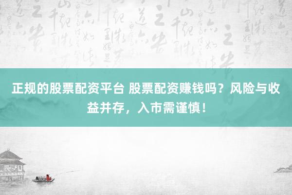 正规的股票配资平台 股票配资赚钱吗？风险与收益并存，入市需谨慎！
