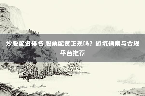 炒股配资排名 股票配资正规吗？避坑指南与合规平台推荐