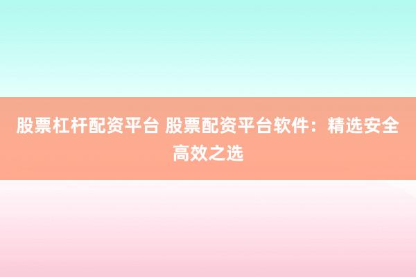 股票杠杆配资平台 股票配资平台软件：精选安全高效之选