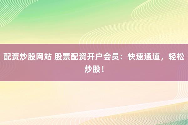 配资炒股网站 股票配资开户会员：快速通道，轻松炒股！