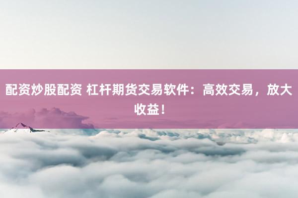 配资炒股配资 杠杆期货交易软件：高效交易，放大收益！
