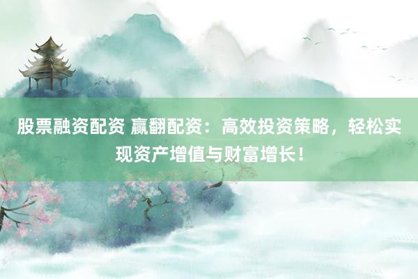 股票融资配资 赢翻配资：高效投资策略，轻松实现资产增值与财富增长！