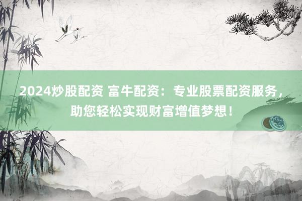 2024炒股配资 富牛配资：专业股票配资服务，助您轻松实现财富增值梦想！